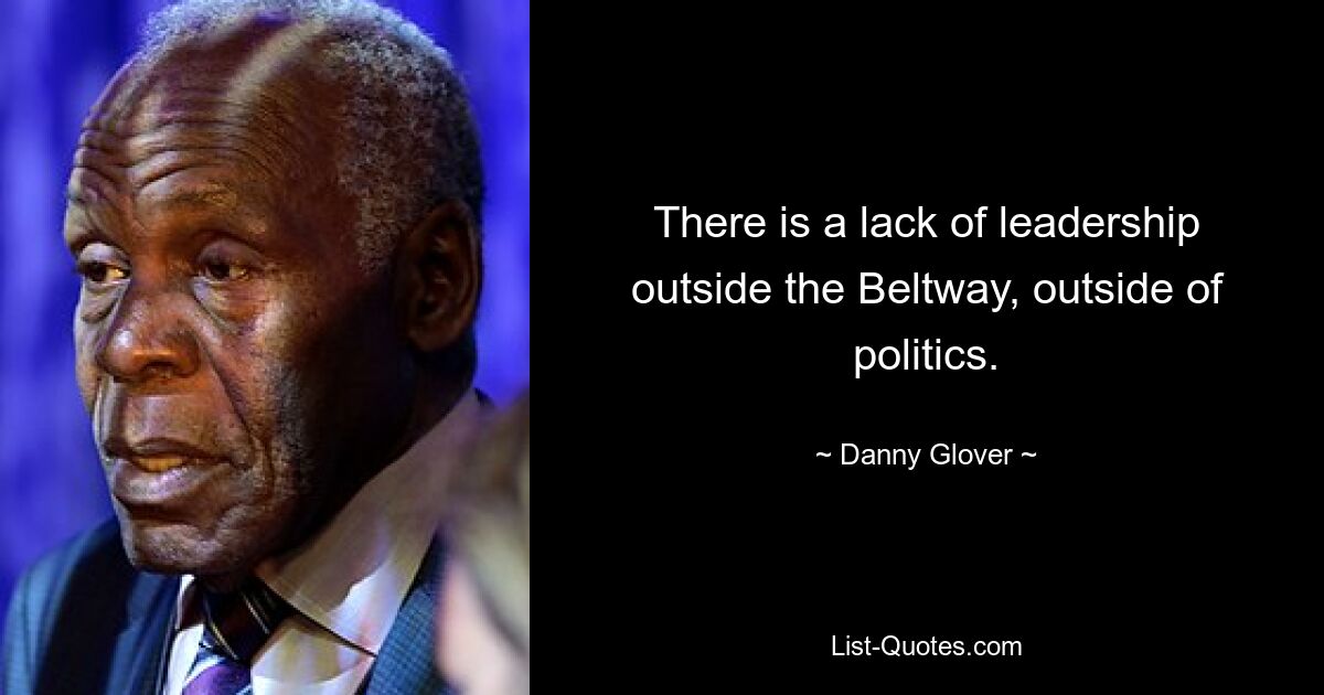 There is a lack of leadership outside the Beltway, outside of politics. — © Danny Glover