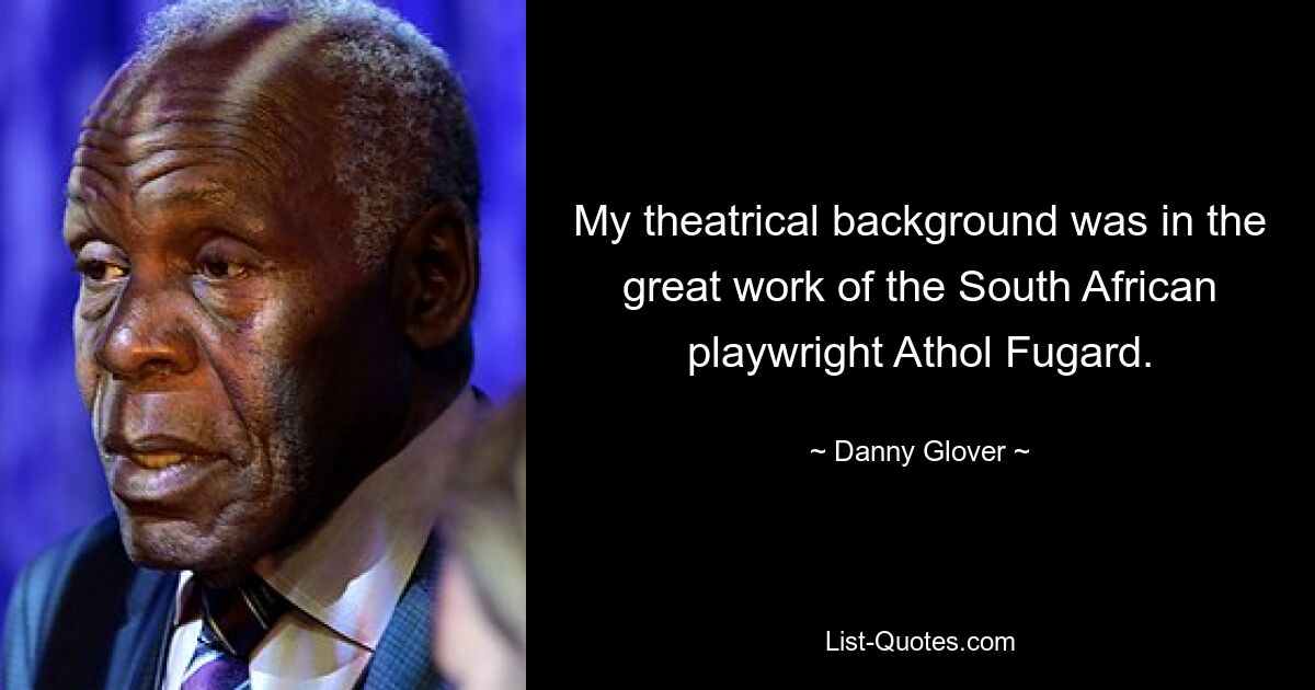 My theatrical background was in the great work of the South African playwright Athol Fugard. — © Danny Glover