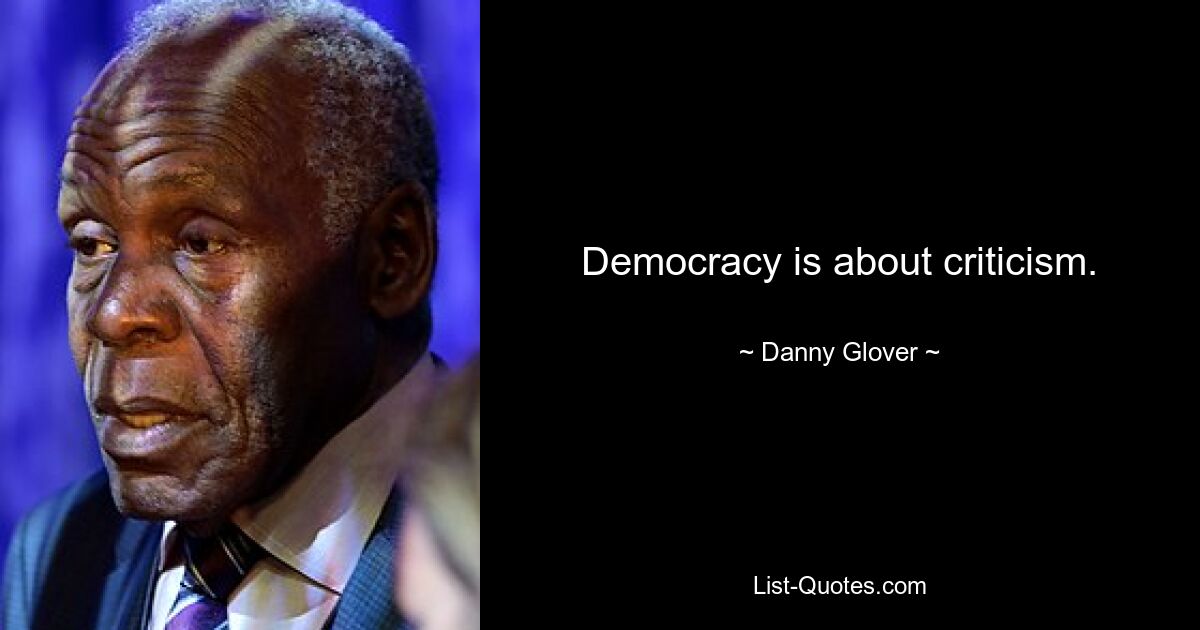 Democracy is about criticism. — © Danny Glover