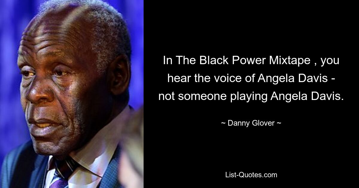 In The Black Power Mixtape , you hear the voice of Angela Davis - not someone playing Angela Davis. — © Danny Glover