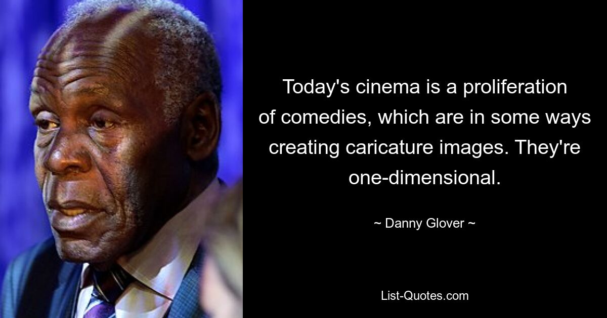 Today's cinema is a proliferation of comedies, which are in some ways creating caricature images. They're one-dimensional. — © Danny Glover