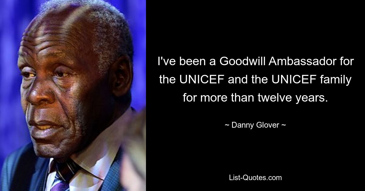 I've been a Goodwill Ambassador for the UNICEF and the UNICEF family for more than twelve years. — © Danny Glover