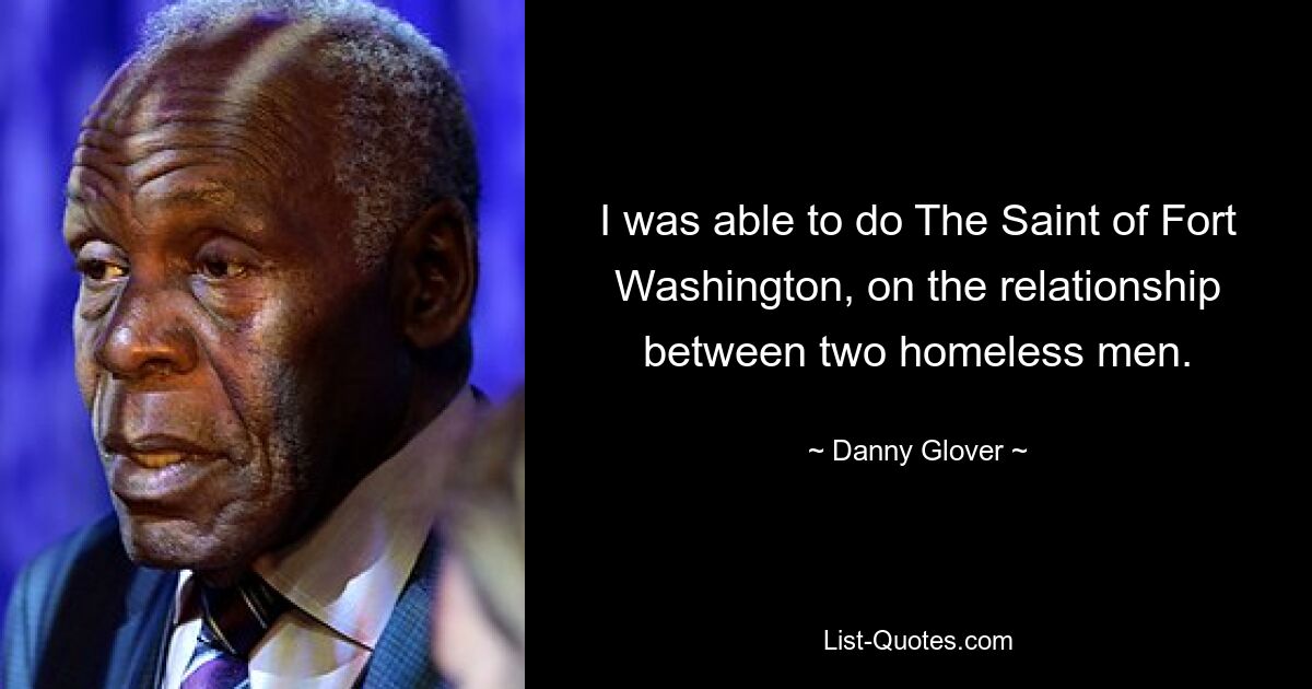 I was able to do The Saint of Fort Washington, on the relationship between two homeless men. — © Danny Glover