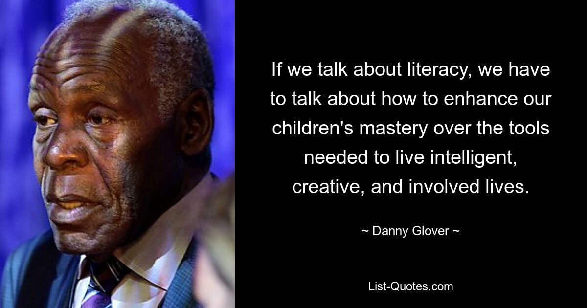 If we talk about literacy, we have to talk about how to enhance our children's mastery over the tools needed to live intelligent, creative, and involved lives. — © Danny Glover