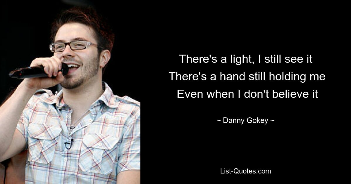 There's a light, I still see it
 There's a hand still holding me
 Even when I don't believe it — © Danny Gokey