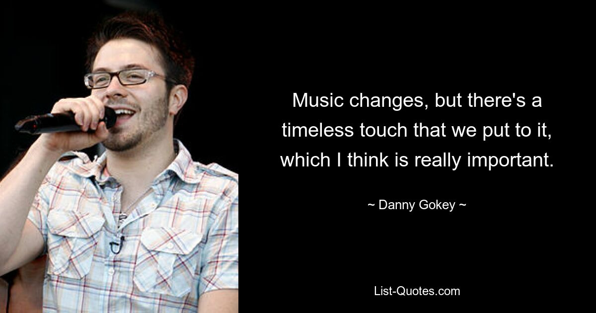 Music changes, but there's a timeless touch that we put to it, which I think is really important. — © Danny Gokey