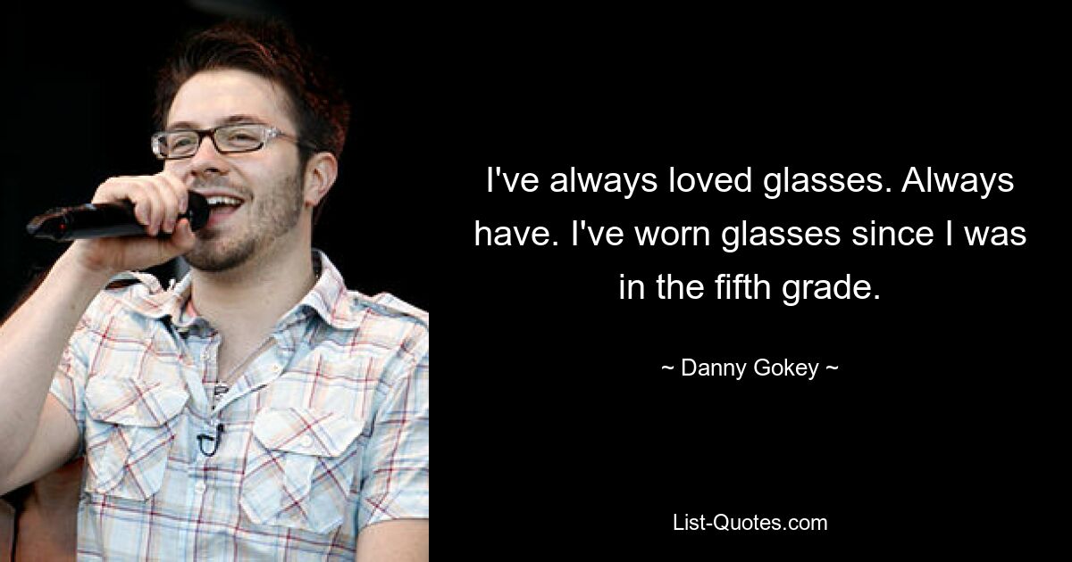 I've always loved glasses. Always have. I've worn glasses since I was in the fifth grade. — © Danny Gokey