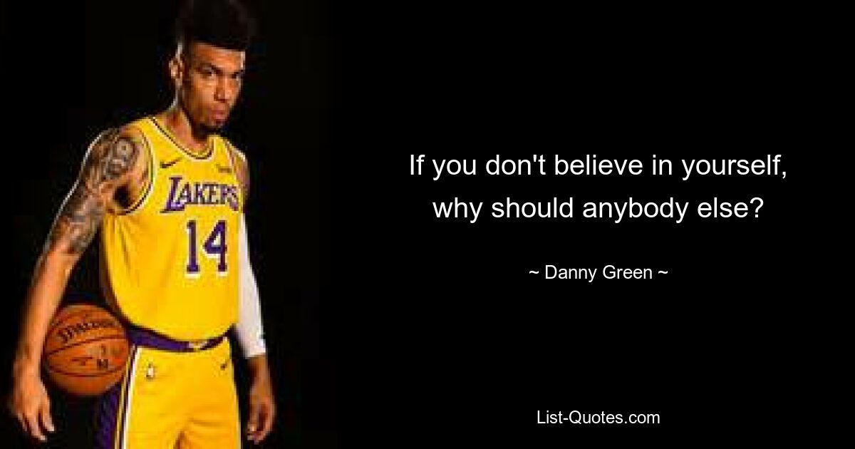 If you don't believe in yourself, why should anybody else? — © Danny Green