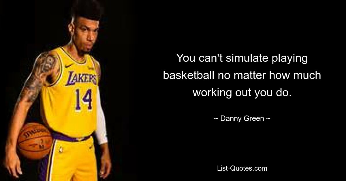 You can't simulate playing basketball no matter how much working out you do. — © Danny Green