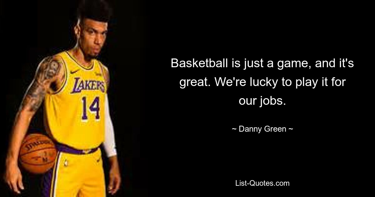 Basketball is just a game, and it's great. We're lucky to play it for our jobs. — © Danny Green