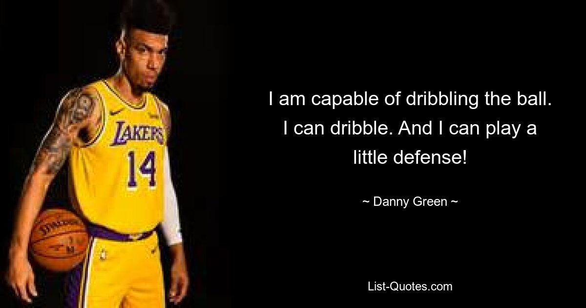 I am capable of dribbling the ball. I can dribble. And I can play a little defense! — © Danny Green