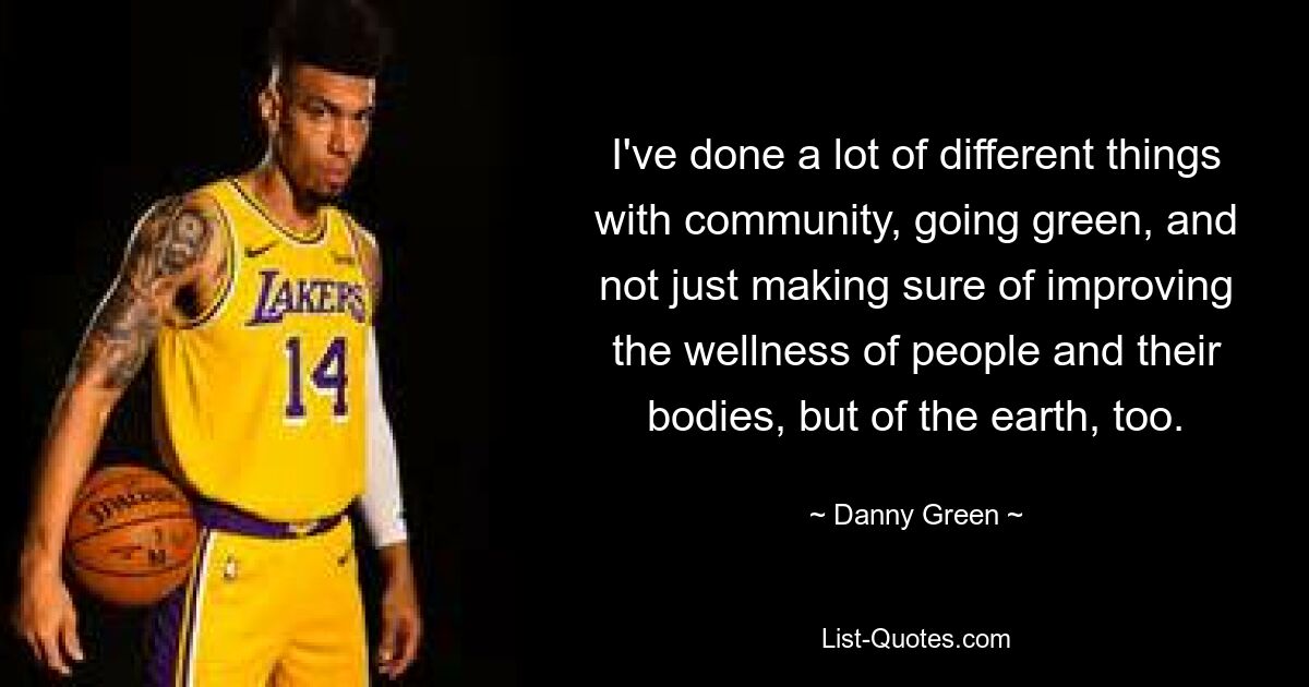 I've done a lot of different things with community, going green, and not just making sure of improving the wellness of people and their bodies, but of the earth, too. — © Danny Green