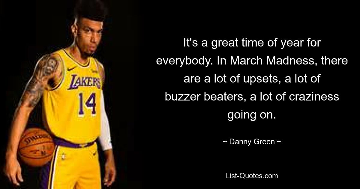 It's a great time of year for everybody. In March Madness, there are a lot of upsets, a lot of buzzer beaters, a lot of craziness going on. — © Danny Green