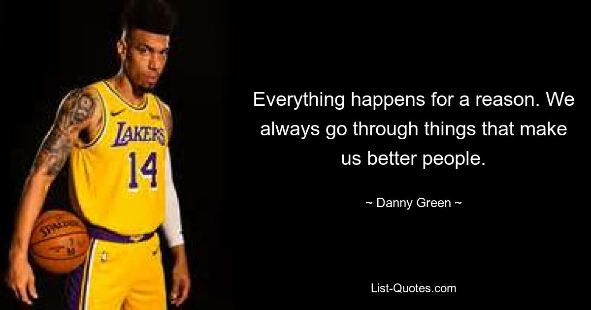 Everything happens for a reason. We always go through things that make us better people. — © Danny Green