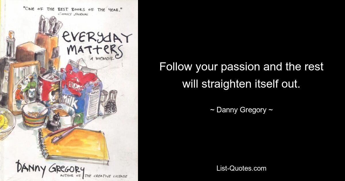 Follow your passion and the rest will straighten itself out. — © Danny Gregory