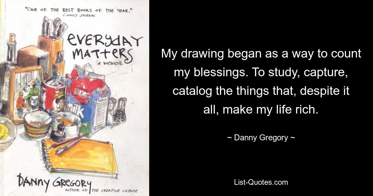 My drawing began as a way to count my blessings. To study, capture, catalog the things that, despite it all, make my life rich. — © Danny Gregory