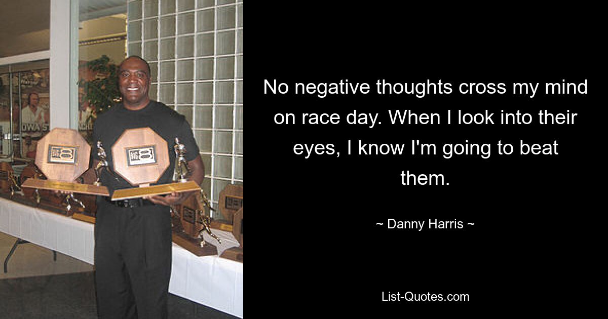 No negative thoughts cross my mind on race day. When I look into their eyes, I know I'm going to beat them. — © Danny Harris