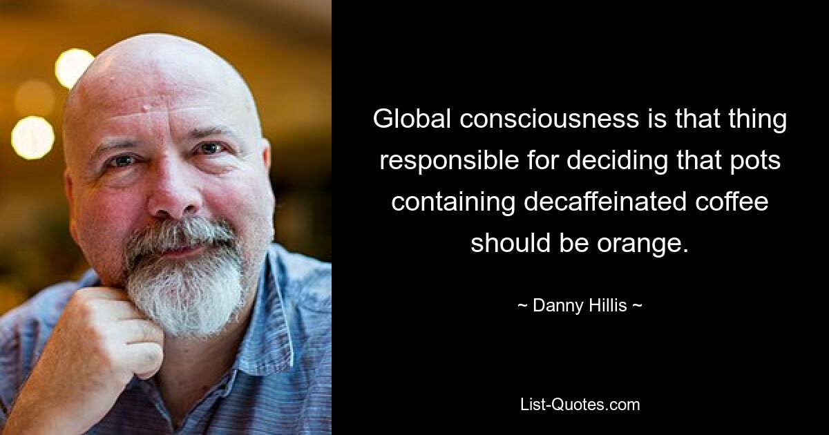 Global consciousness is that thing responsible for deciding that pots containing decaffeinated coffee should be orange. — © Danny Hillis