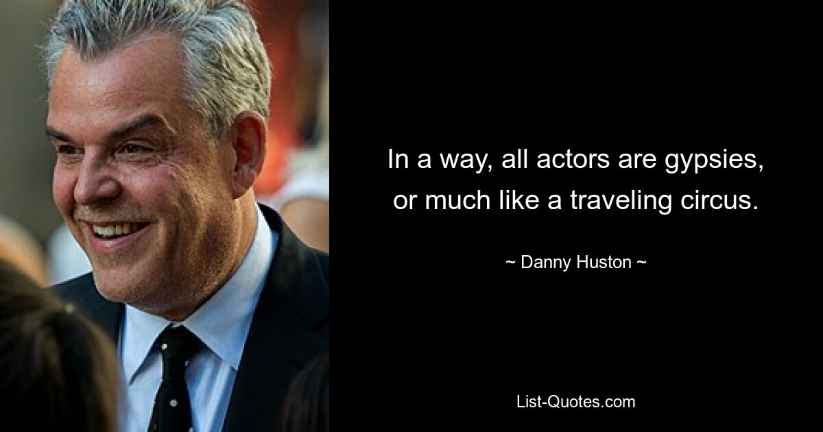 In a way, all actors are gypsies, or much like a traveling circus. — © Danny Huston