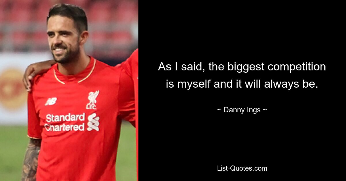 As I said, the biggest competition is myself and it will always be. — © Danny Ings