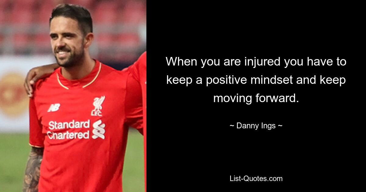 When you are injured you have to keep a positive mindset and keep moving forward. — © Danny Ings