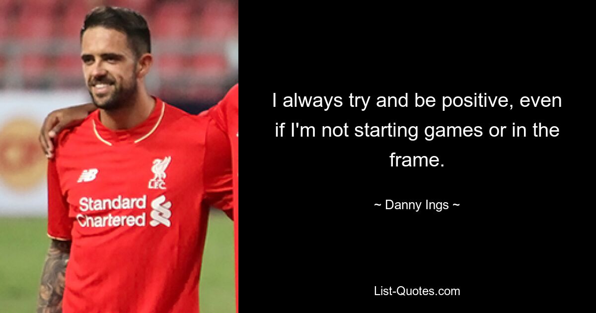 I always try and be positive, even if I'm not starting games or in the frame. — © Danny Ings