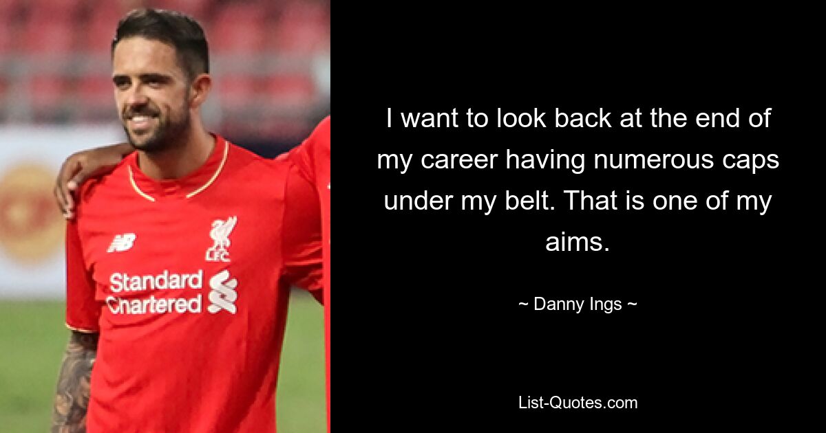 I want to look back at the end of my career having numerous caps under my belt. That is one of my aims. — © Danny Ings