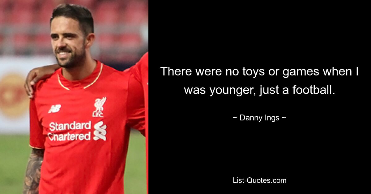 There were no toys or games when I was younger, just a football. — © Danny Ings