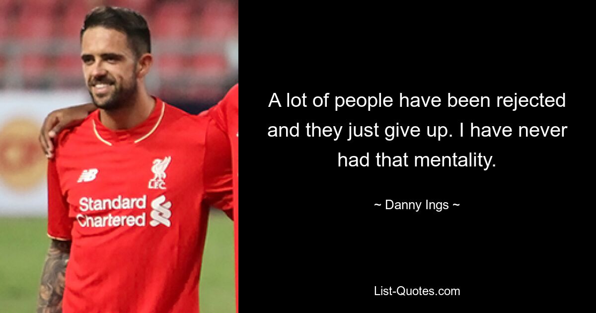 A lot of people have been rejected and they just give up. I have never had that mentality. — © Danny Ings