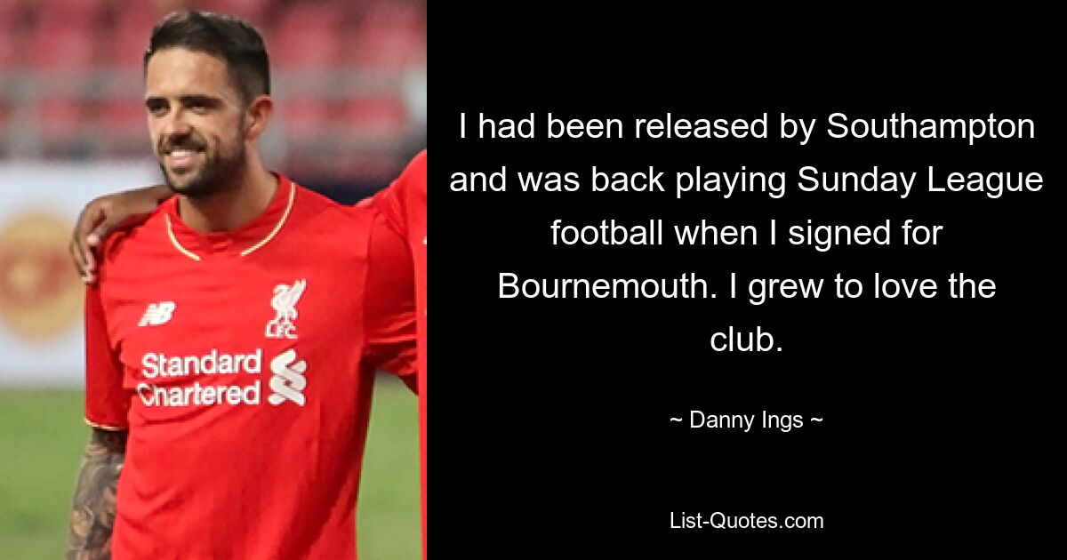 I had been released by Southampton and was back playing Sunday League football when I signed for Bournemouth. I grew to love the club. — © Danny Ings