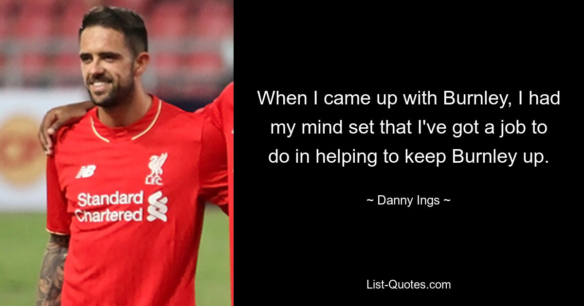 When I came up with Burnley, I had my mind set that I've got a job to do in helping to keep Burnley up. — © Danny Ings