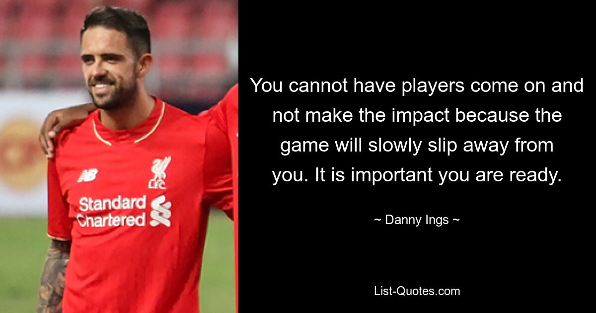 You cannot have players come on and not make the impact because the game will slowly slip away from you. It is important you are ready. — © Danny Ings