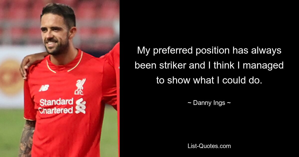 My preferred position has always been striker and I think I managed to show what I could do. — © Danny Ings