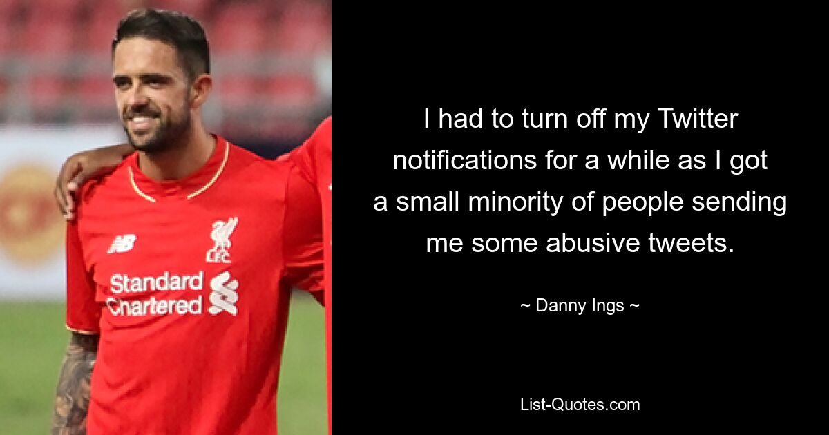 I had to turn off my Twitter notifications for a while as I got a small minority of people sending me some abusive tweets. — © Danny Ings