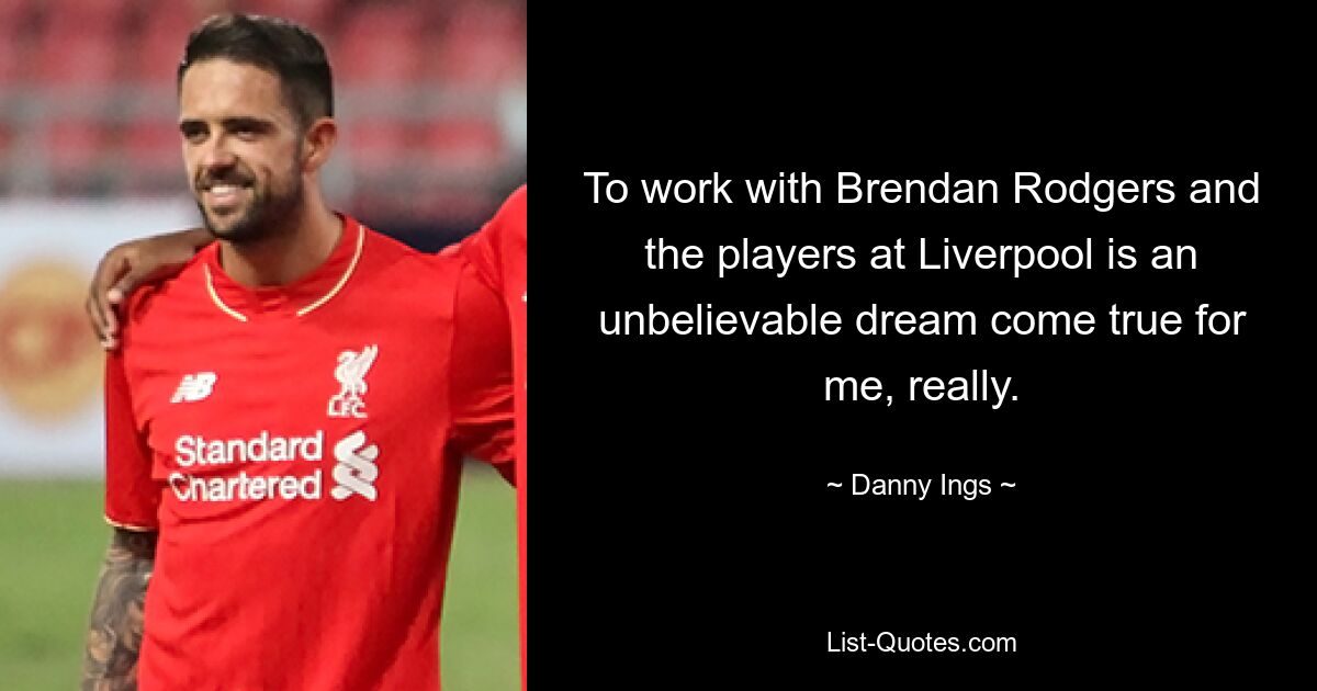 To work with Brendan Rodgers and the players at Liverpool is an unbelievable dream come true for me, really. — © Danny Ings