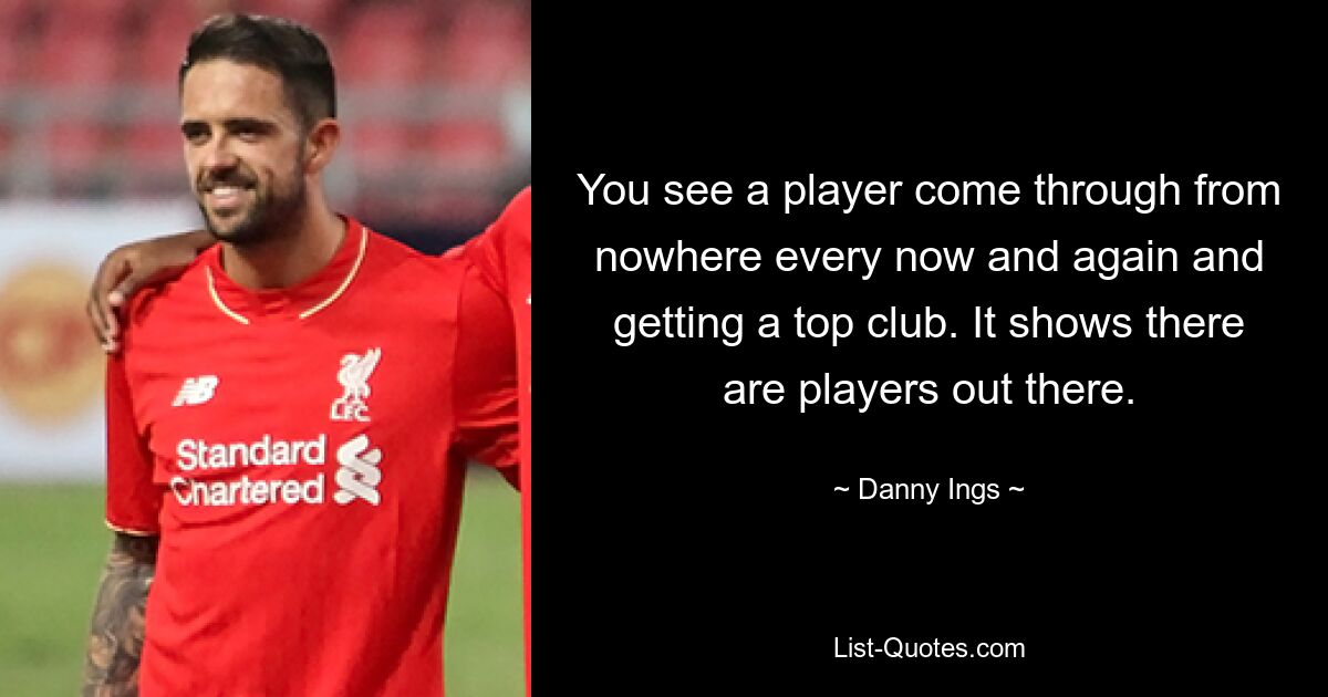 You see a player come through from nowhere every now and again and getting a top club. It shows there are players out there. — © Danny Ings