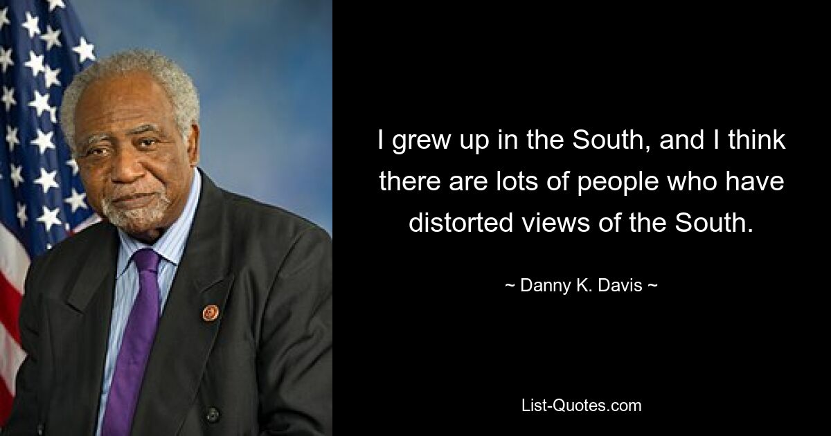 I grew up in the South, and I think there are lots of people who have distorted views of the South. — © Danny K. Davis