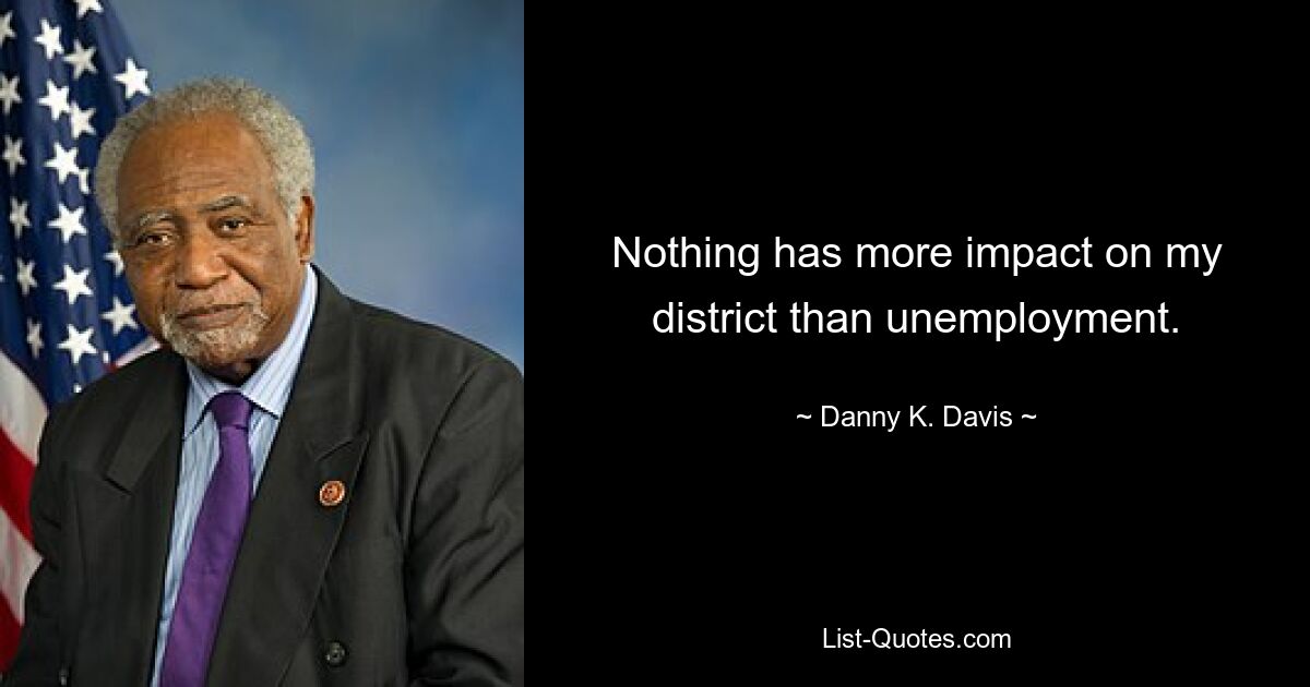 Nothing has more impact on my district than unemployment. — © Danny K. Davis