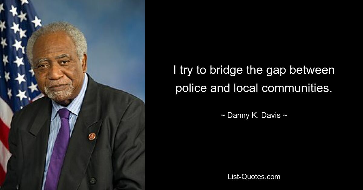 I try to bridge the gap between police and local communities. — © Danny K. Davis