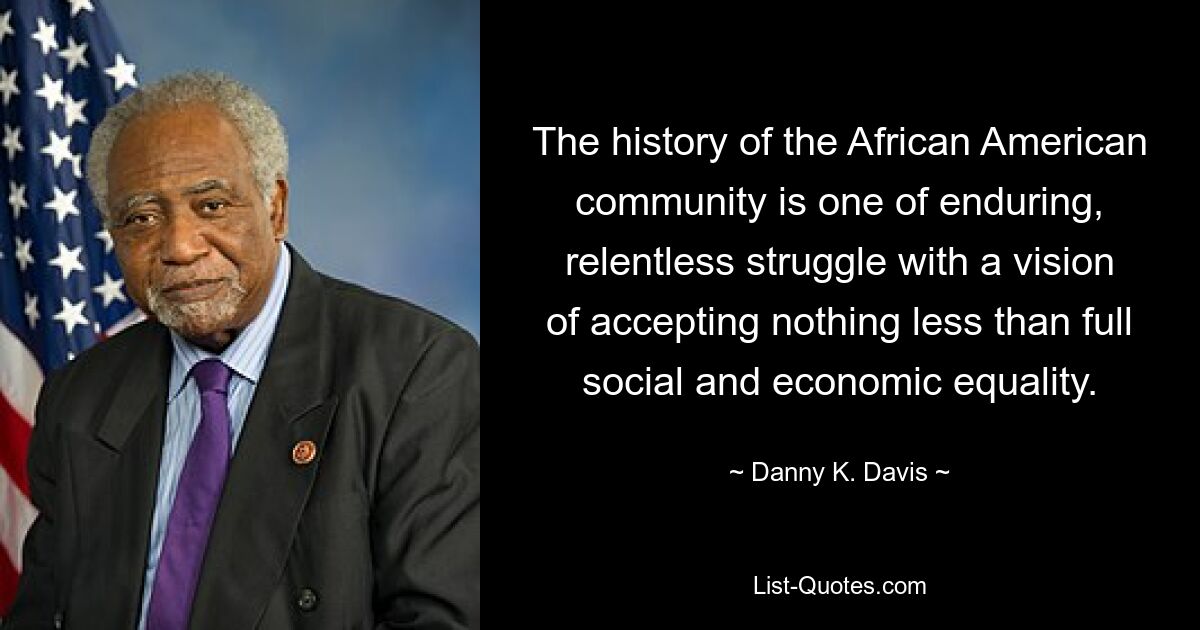 The history of the African American community is one of enduring, relentless struggle with a vision of accepting nothing less than full social and economic equality. — © Danny K. Davis