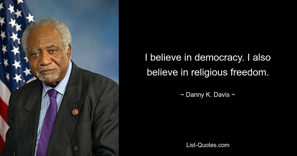 Ich glaube an die Demokratie. Ich glaube auch an Religionsfreiheit. — © Danny K. Davis