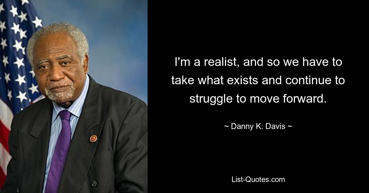 I'm a realist, and so we have to take what exists and continue to struggle to move forward. — © Danny K. Davis