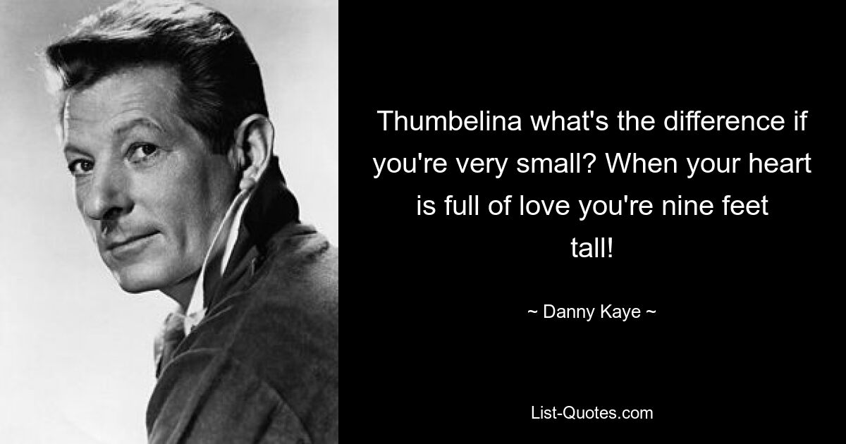 Thumbelina what's the difference if you're very small? When your heart is full of love you're nine feet tall! — © Danny Kaye