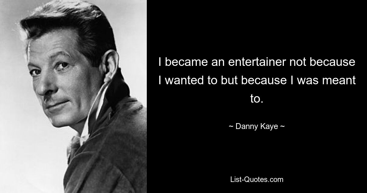 I became an entertainer not because I wanted to but because I was meant to. — © Danny Kaye