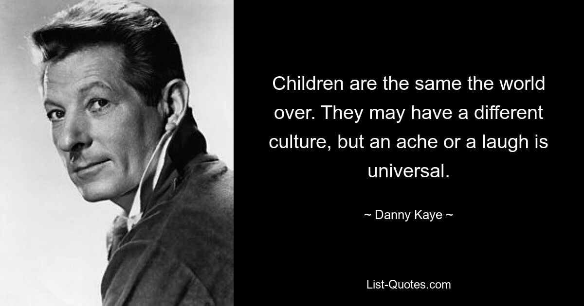 Children are the same the world over. They may have a different culture, but an ache or a laugh is universal. — © Danny Kaye