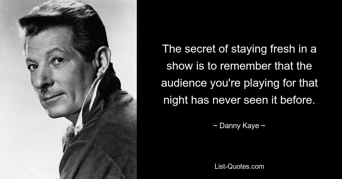 The secret of staying fresh in a show is to remember that the audience you're playing for that night has never seen it before. — © Danny Kaye