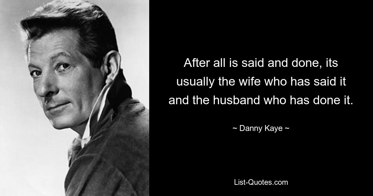 After all is said and done, its usually the wife who has said it and the husband who has done it. — © Danny Kaye