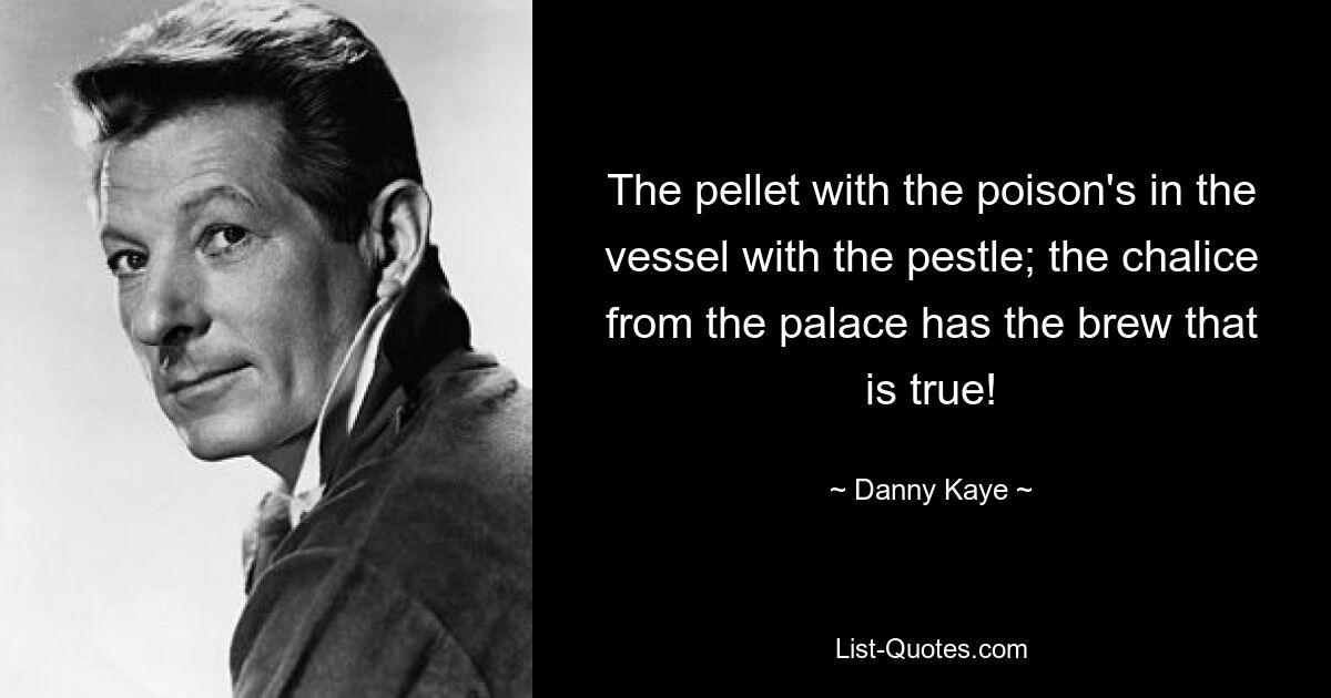 The pellet with the poison's in the vessel with the pestle; the chalice from the palace has the brew that is true! — © Danny Kaye