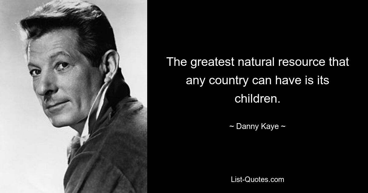 The greatest natural resource that any country can have is its children. — © Danny Kaye