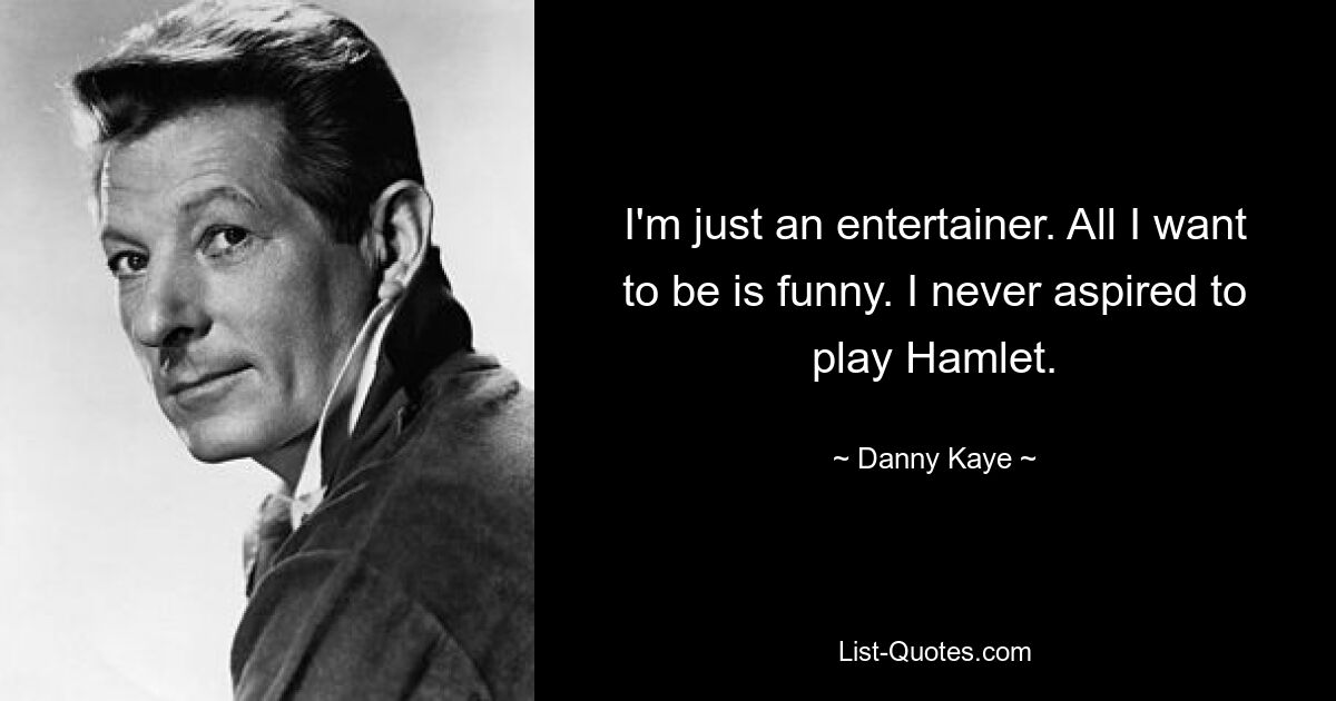 I'm just an entertainer. All I want to be is funny. I never aspired to play Hamlet. — © Danny Kaye